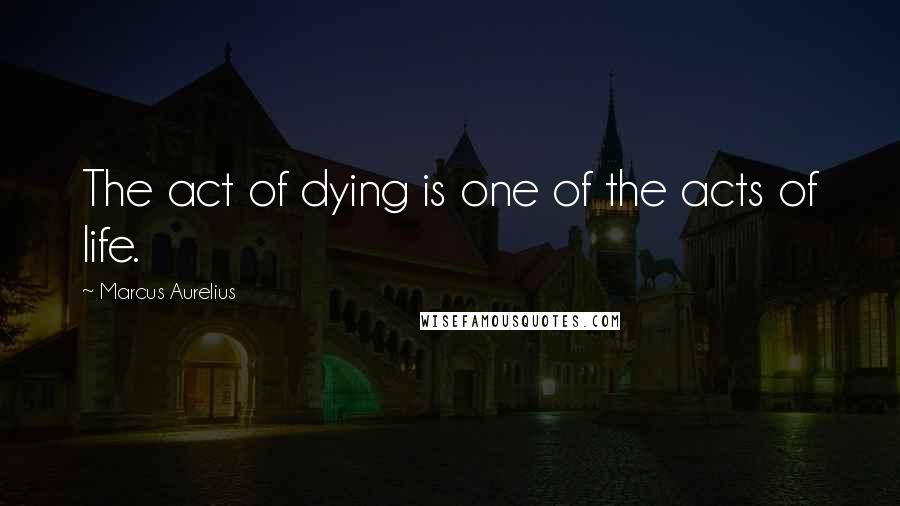 Marcus Aurelius Quotes: The act of dying is one of the acts of life.