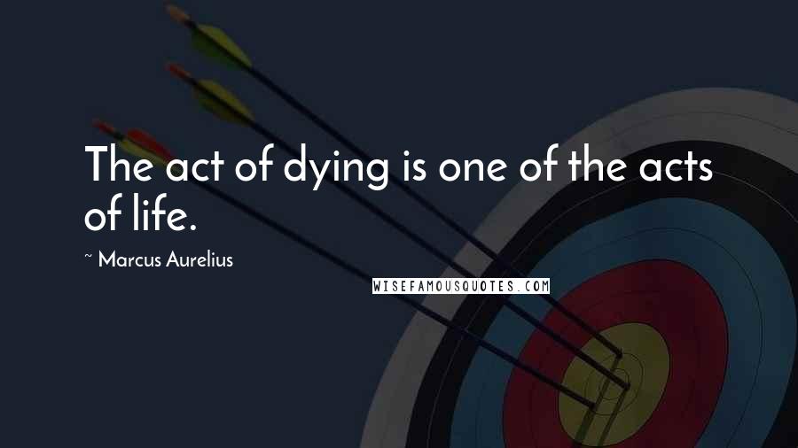 Marcus Aurelius Quotes: The act of dying is one of the acts of life.