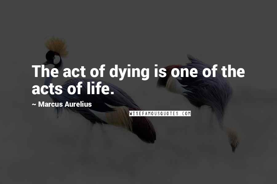 Marcus Aurelius Quotes: The act of dying is one of the acts of life.