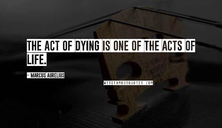 Marcus Aurelius Quotes: The act of dying is one of the acts of life.