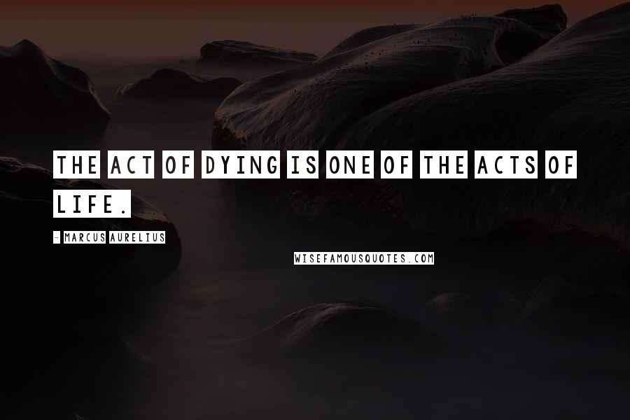 Marcus Aurelius Quotes: The act of dying is one of the acts of life.