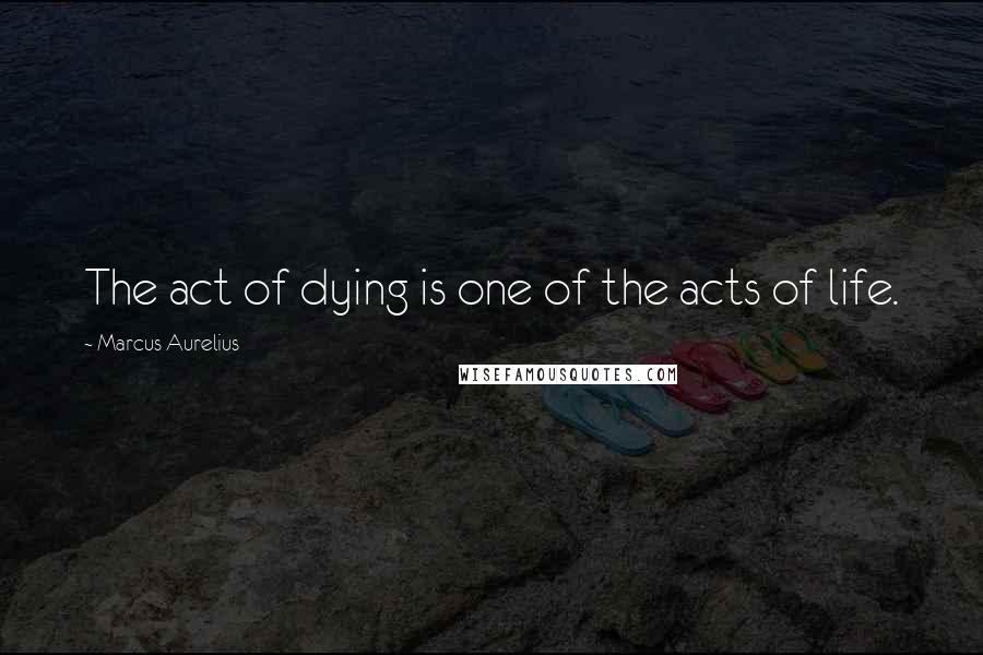 Marcus Aurelius Quotes: The act of dying is one of the acts of life.