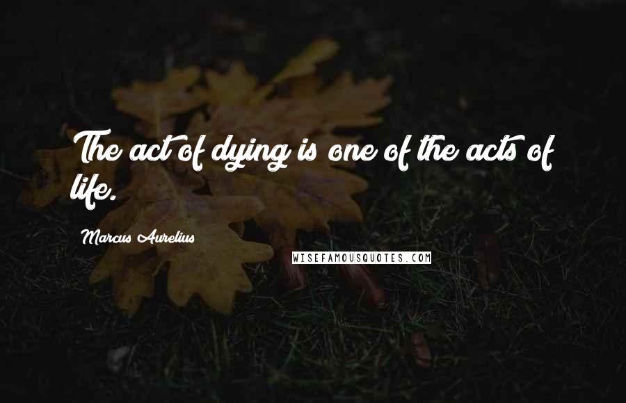 Marcus Aurelius Quotes: The act of dying is one of the acts of life.