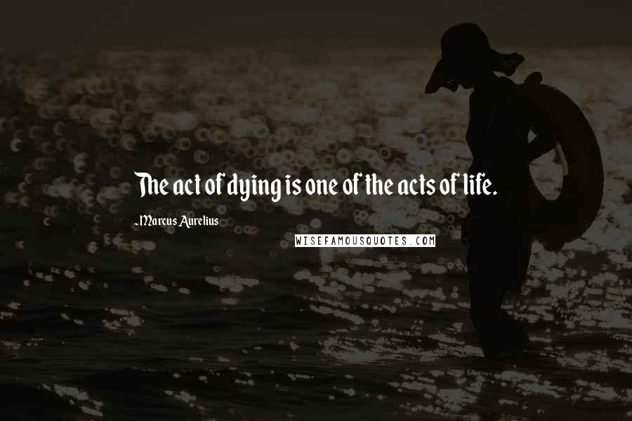 Marcus Aurelius Quotes: The act of dying is one of the acts of life.