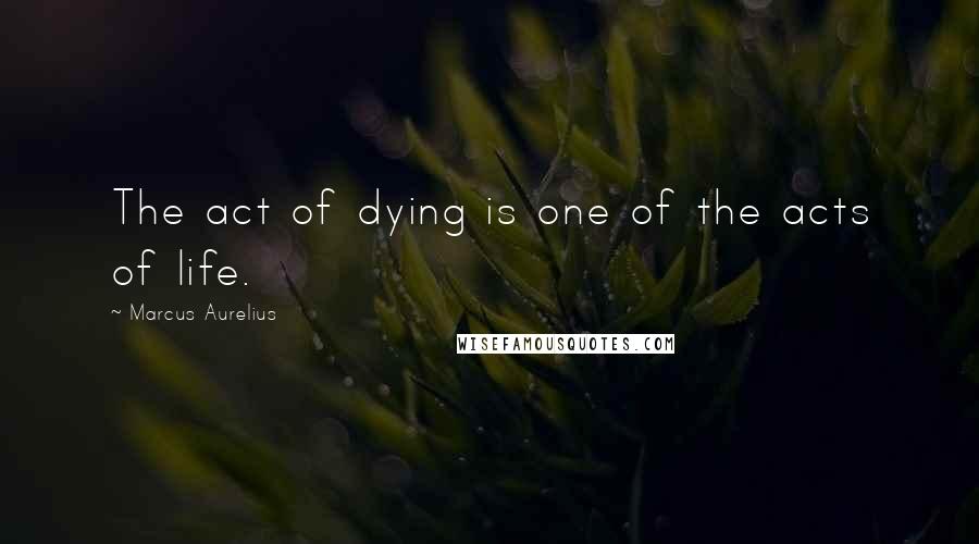 Marcus Aurelius Quotes: The act of dying is one of the acts of life.