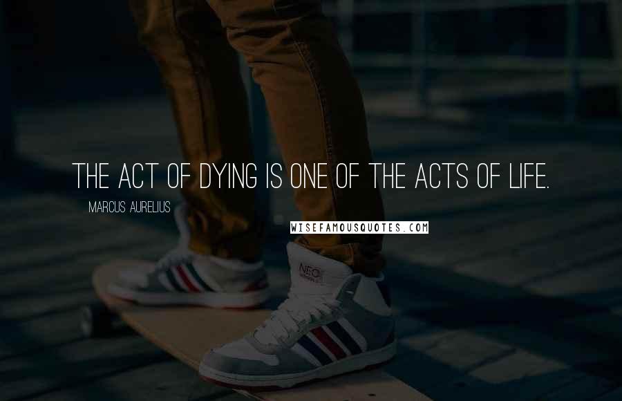 Marcus Aurelius Quotes: The act of dying is one of the acts of life.