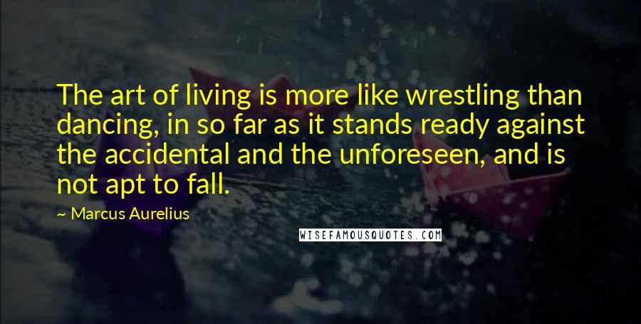 Marcus Aurelius Quotes: The art of living is more like wrestling than dancing, in so far as it stands ready against the accidental and the unforeseen, and is not apt to fall.