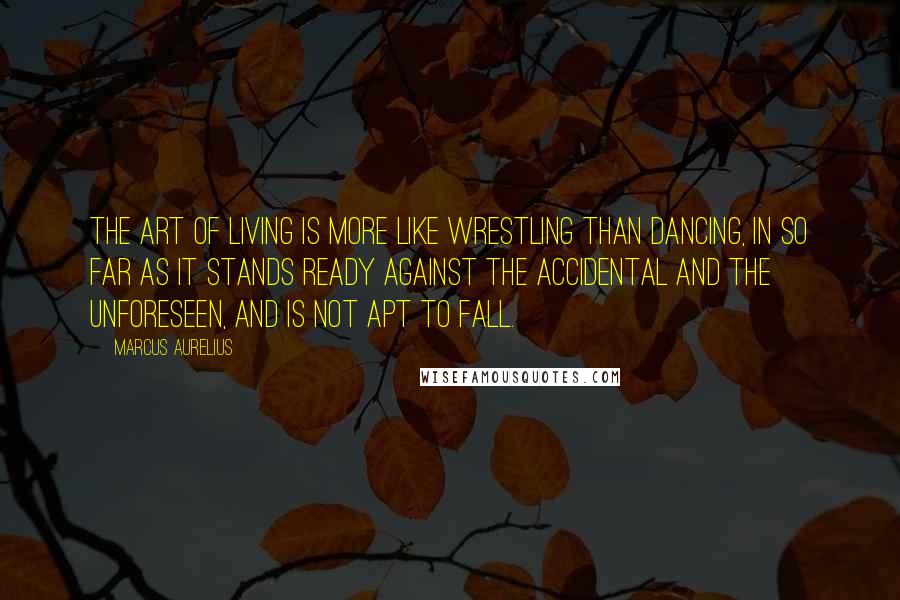 Marcus Aurelius Quotes: The art of living is more like wrestling than dancing, in so far as it stands ready against the accidental and the unforeseen, and is not apt to fall.