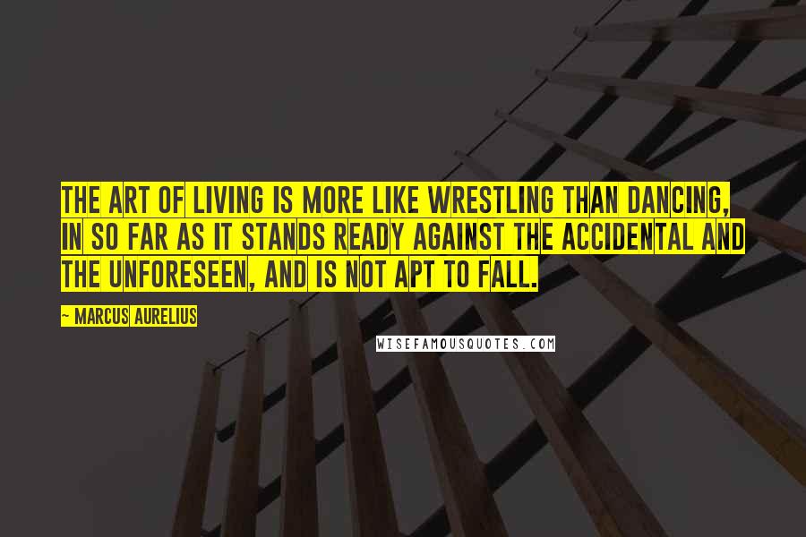 Marcus Aurelius Quotes: The art of living is more like wrestling than dancing, in so far as it stands ready against the accidental and the unforeseen, and is not apt to fall.