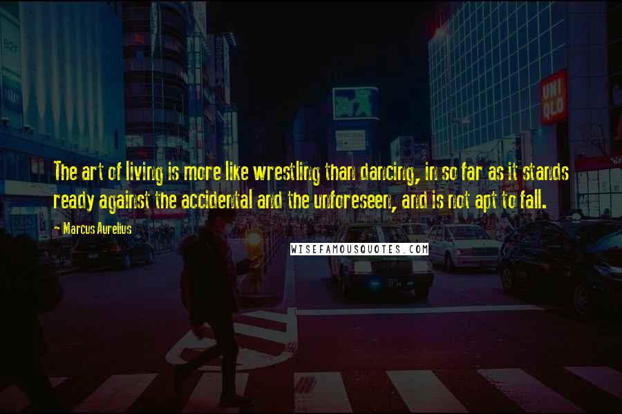 Marcus Aurelius Quotes: The art of living is more like wrestling than dancing, in so far as it stands ready against the accidental and the unforeseen, and is not apt to fall.