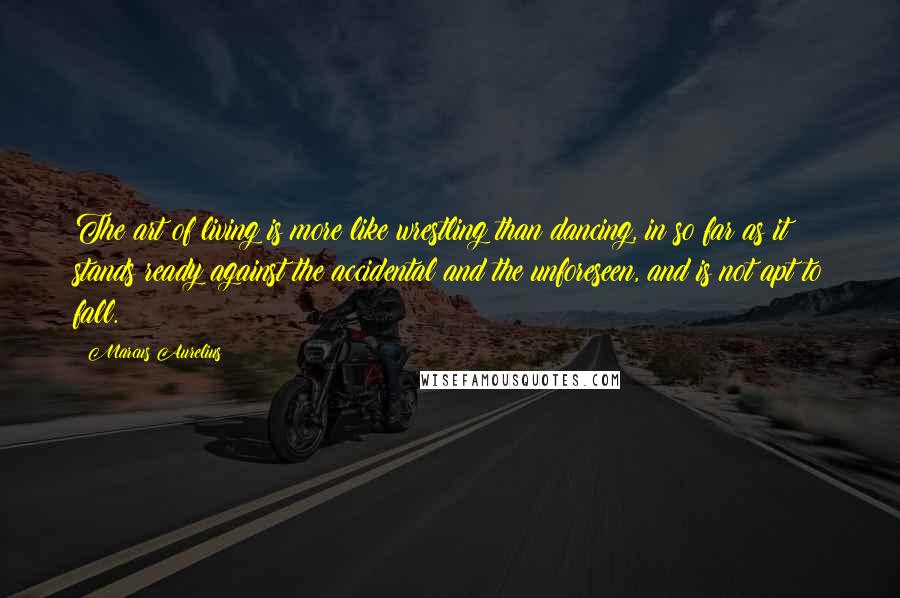 Marcus Aurelius Quotes: The art of living is more like wrestling than dancing, in so far as it stands ready against the accidental and the unforeseen, and is not apt to fall.