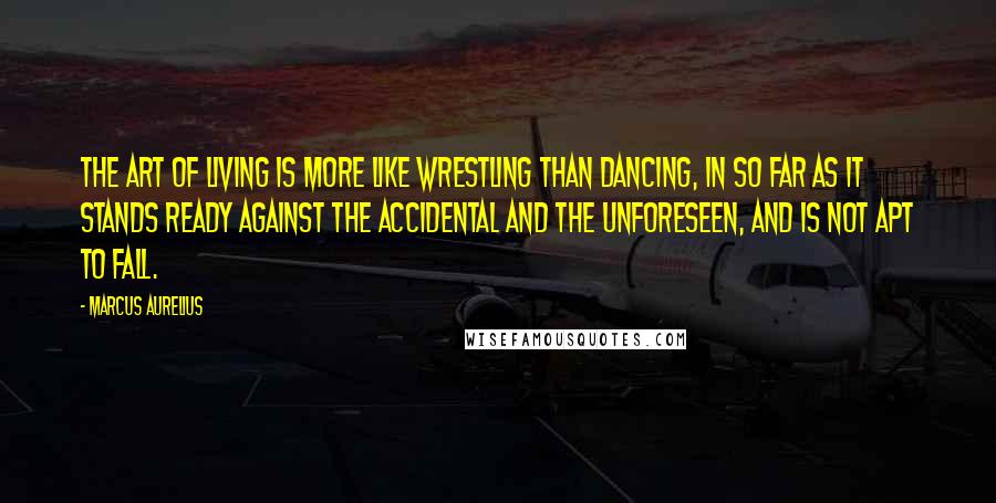 Marcus Aurelius Quotes: The art of living is more like wrestling than dancing, in so far as it stands ready against the accidental and the unforeseen, and is not apt to fall.