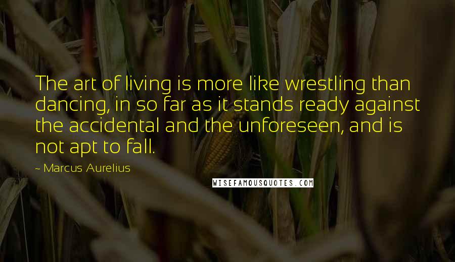 Marcus Aurelius Quotes: The art of living is more like wrestling than dancing, in so far as it stands ready against the accidental and the unforeseen, and is not apt to fall.