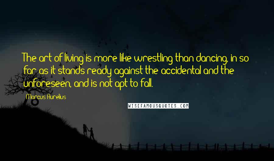 Marcus Aurelius Quotes: The art of living is more like wrestling than dancing, in so far as it stands ready against the accidental and the unforeseen, and is not apt to fall.