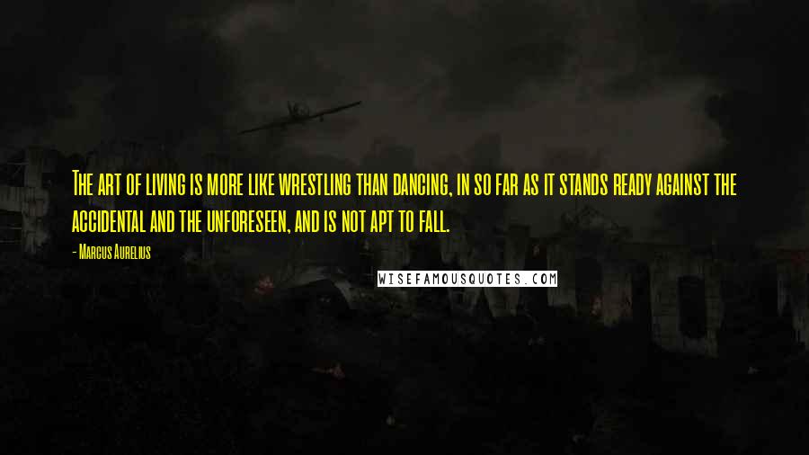 Marcus Aurelius Quotes: The art of living is more like wrestling than dancing, in so far as it stands ready against the accidental and the unforeseen, and is not apt to fall.