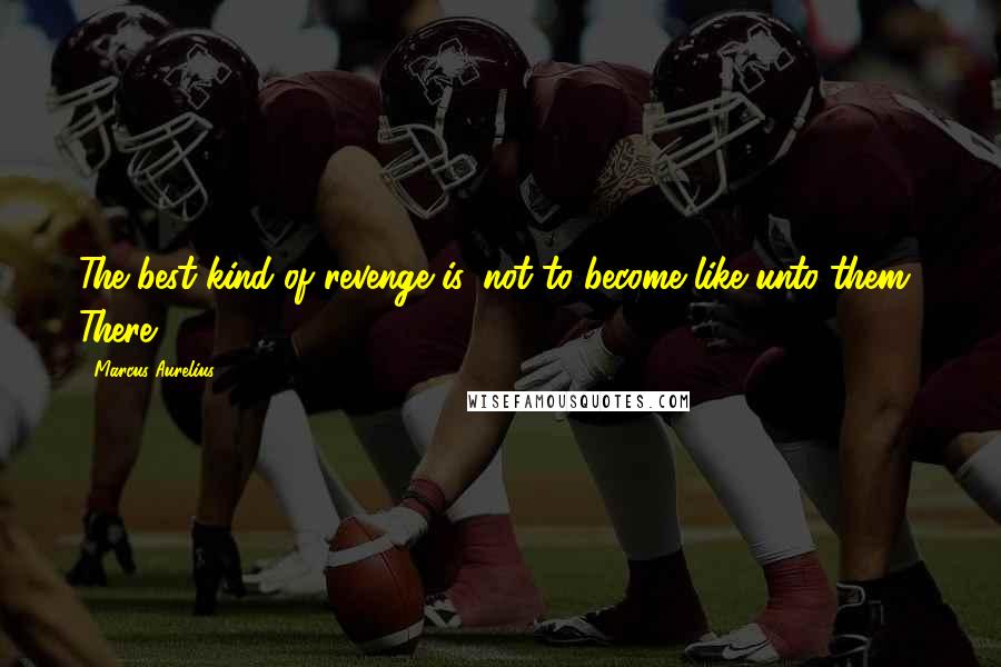 Marcus Aurelius Quotes: The best kind of revenge is, not to become like unto them.' There