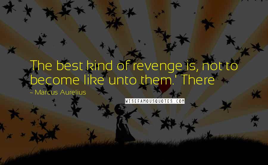 Marcus Aurelius Quotes: The best kind of revenge is, not to become like unto them.' There