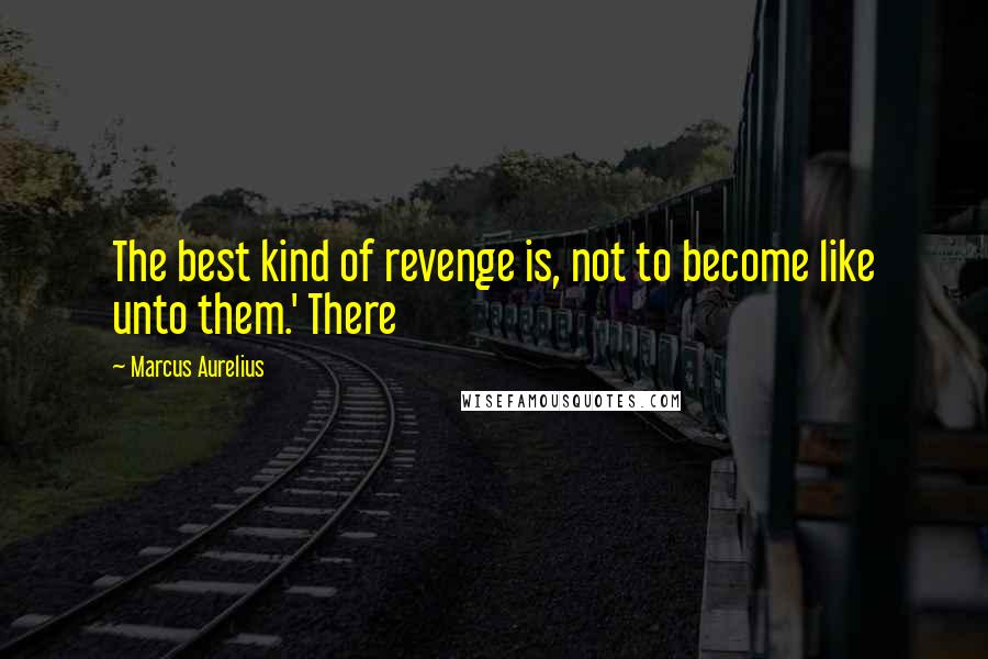 Marcus Aurelius Quotes: The best kind of revenge is, not to become like unto them.' There