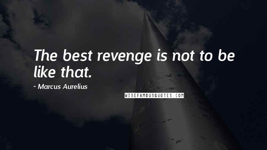 Marcus Aurelius Quotes: The best revenge is not to be like that.