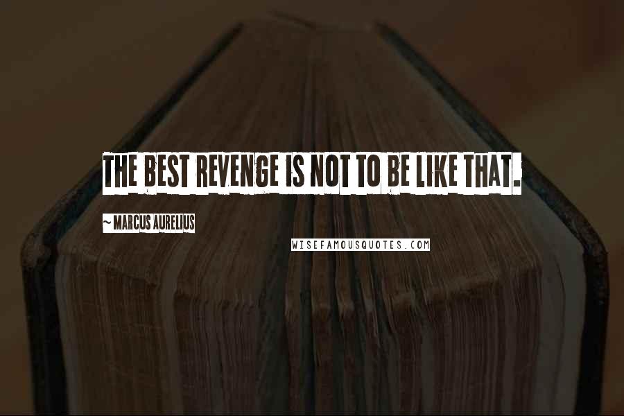 Marcus Aurelius Quotes: The best revenge is not to be like that.