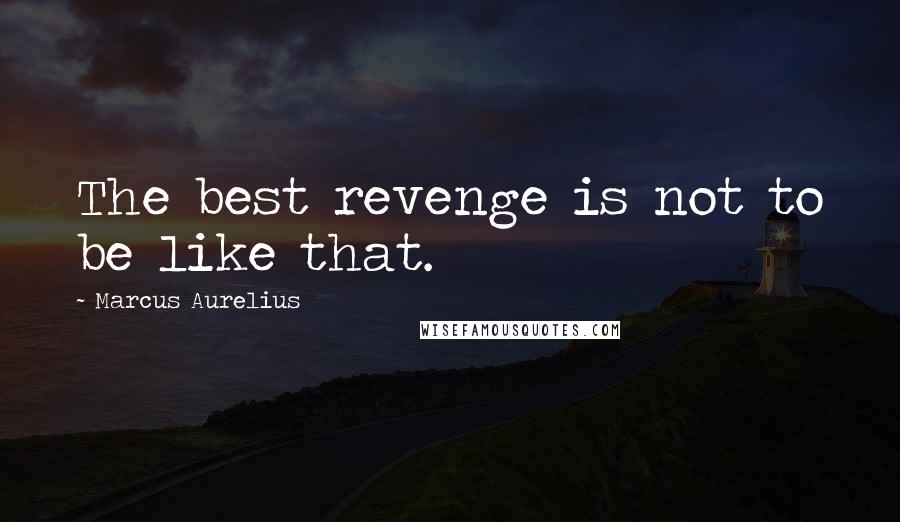 Marcus Aurelius Quotes: The best revenge is not to be like that.