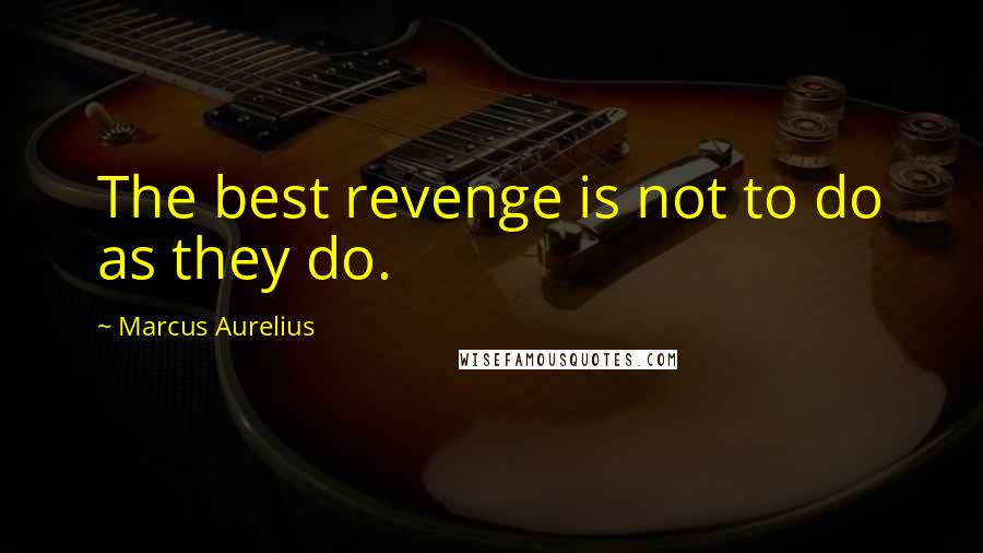 Marcus Aurelius Quotes: The best revenge is not to do as they do.