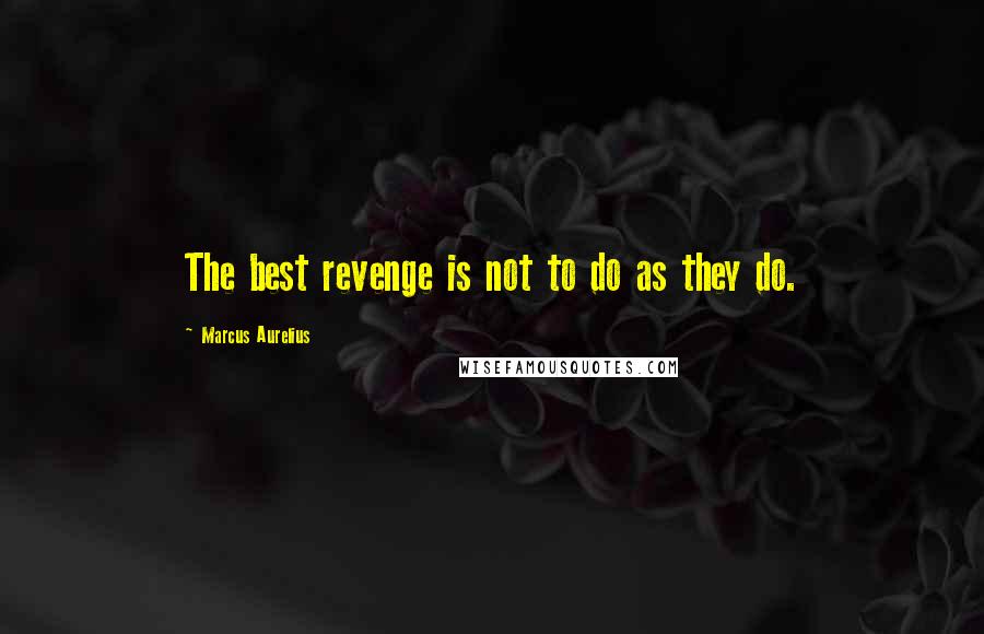 Marcus Aurelius Quotes: The best revenge is not to do as they do.