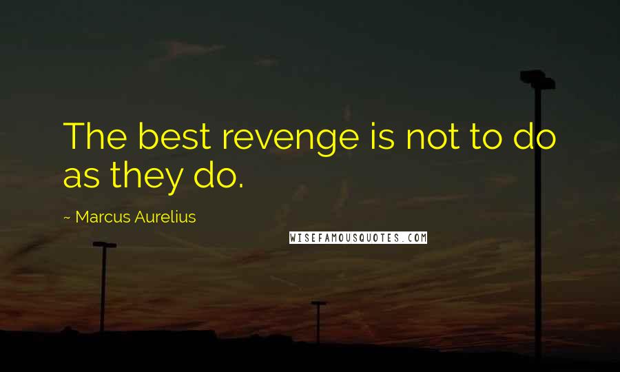 Marcus Aurelius Quotes: The best revenge is not to do as they do.