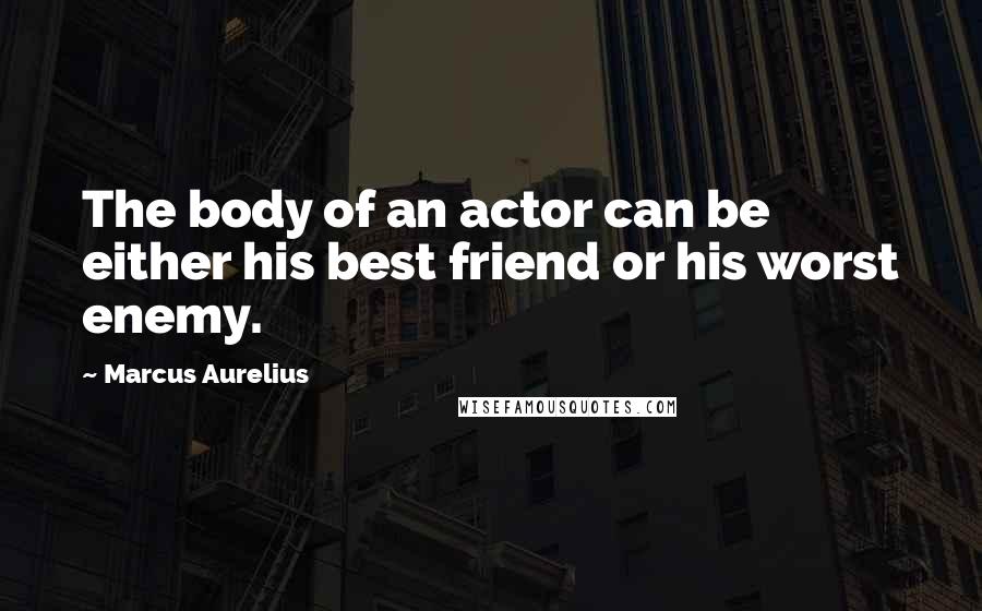 Marcus Aurelius Quotes: The body of an actor can be either his best friend or his worst enemy.