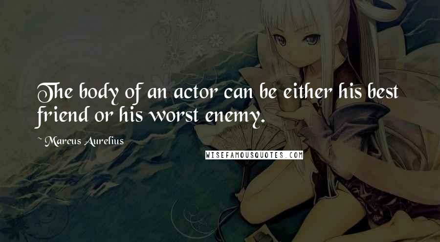 Marcus Aurelius Quotes: The body of an actor can be either his best friend or his worst enemy.