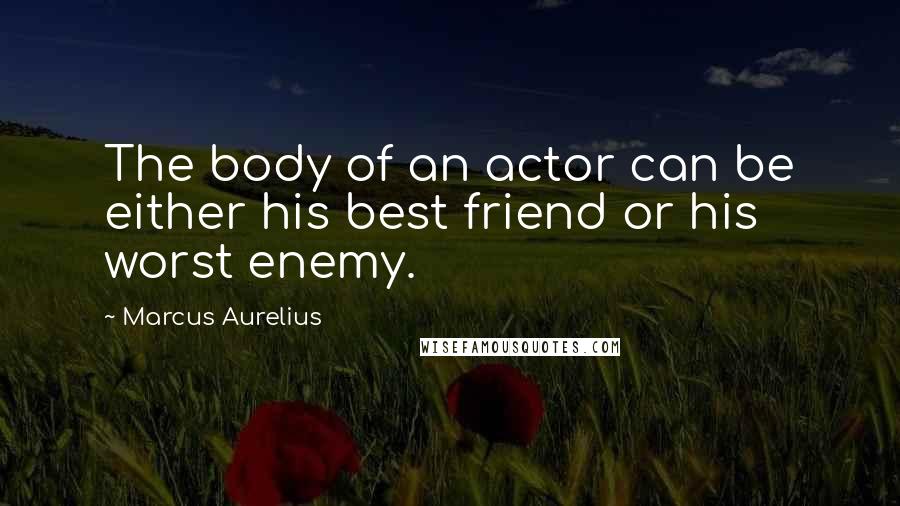 Marcus Aurelius Quotes: The body of an actor can be either his best friend or his worst enemy.