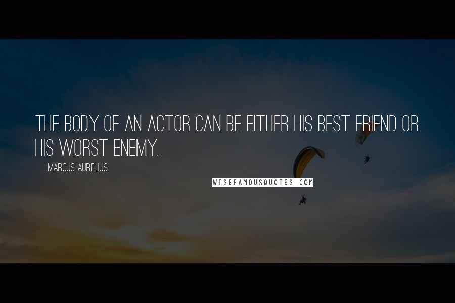 Marcus Aurelius Quotes: The body of an actor can be either his best friend or his worst enemy.