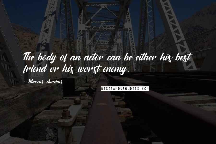 Marcus Aurelius Quotes: The body of an actor can be either his best friend or his worst enemy.