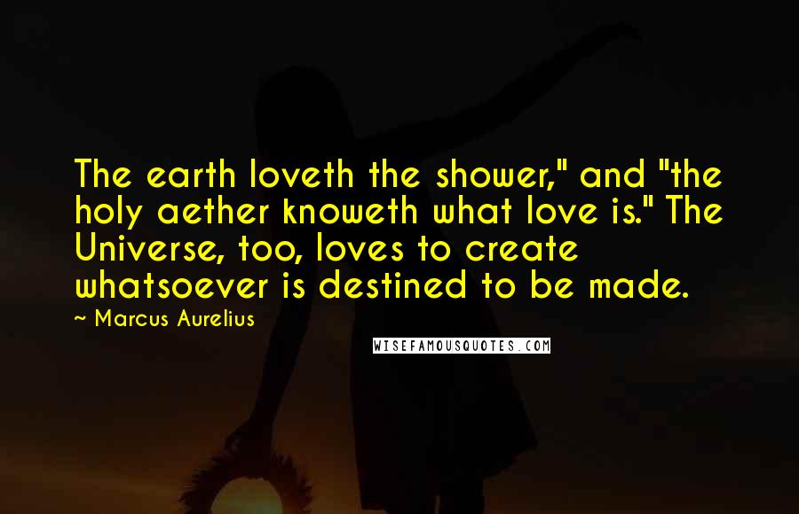 Marcus Aurelius Quotes: The earth loveth the shower," and "the holy aether knoweth what love is." The Universe, too, loves to create whatsoever is destined to be made.