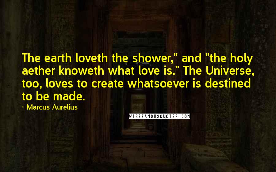 Marcus Aurelius Quotes: The earth loveth the shower," and "the holy aether knoweth what love is." The Universe, too, loves to create whatsoever is destined to be made.