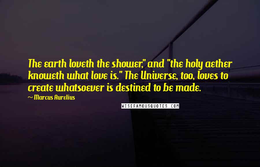 Marcus Aurelius Quotes: The earth loveth the shower," and "the holy aether knoweth what love is." The Universe, too, loves to create whatsoever is destined to be made.
