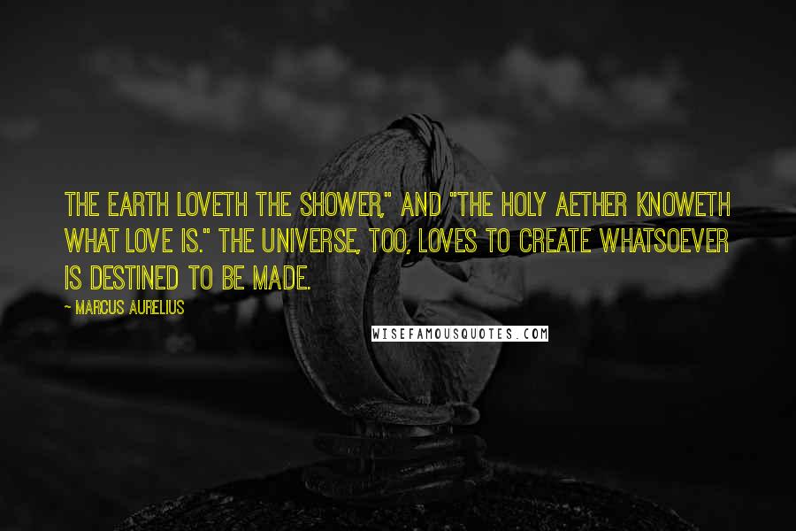 Marcus Aurelius Quotes: The earth loveth the shower," and "the holy aether knoweth what love is." The Universe, too, loves to create whatsoever is destined to be made.