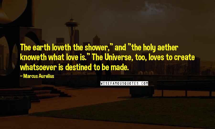 Marcus Aurelius Quotes: The earth loveth the shower," and "the holy aether knoweth what love is." The Universe, too, loves to create whatsoever is destined to be made.