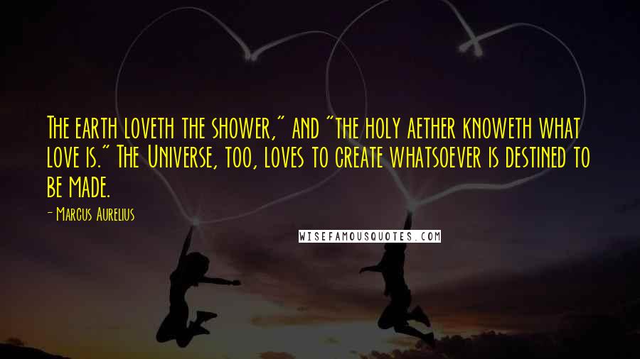 Marcus Aurelius Quotes: The earth loveth the shower," and "the holy aether knoweth what love is." The Universe, too, loves to create whatsoever is destined to be made.