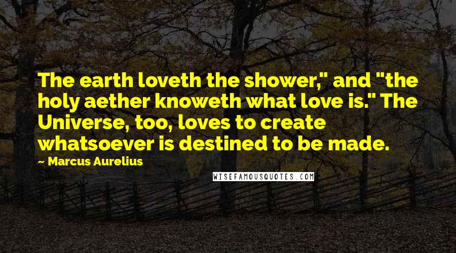 Marcus Aurelius Quotes: The earth loveth the shower," and "the holy aether knoweth what love is." The Universe, too, loves to create whatsoever is destined to be made.