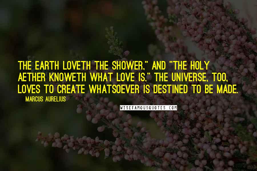 Marcus Aurelius Quotes: The earth loveth the shower," and "the holy aether knoweth what love is." The Universe, too, loves to create whatsoever is destined to be made.