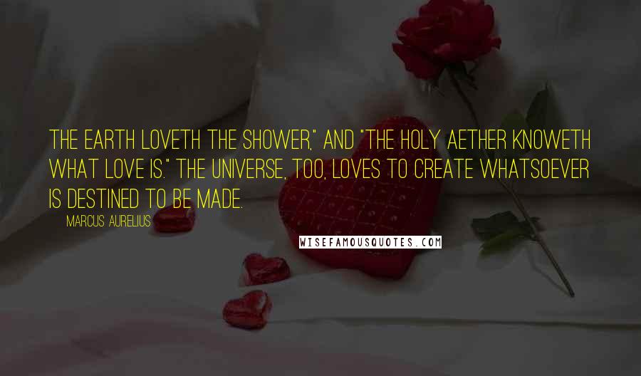 Marcus Aurelius Quotes: The earth loveth the shower," and "the holy aether knoweth what love is." The Universe, too, loves to create whatsoever is destined to be made.