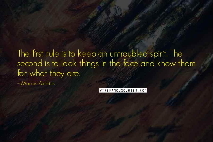 Marcus Aurelius Quotes: The first rule is to keep an untroubled spirit. The second is to look things in the face and know them for what they are.