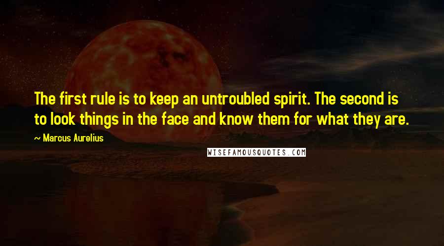 Marcus Aurelius Quotes: The first rule is to keep an untroubled spirit. The second is to look things in the face and know them for what they are.