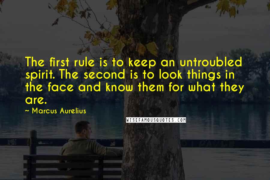 Marcus Aurelius Quotes: The first rule is to keep an untroubled spirit. The second is to look things in the face and know them for what they are.