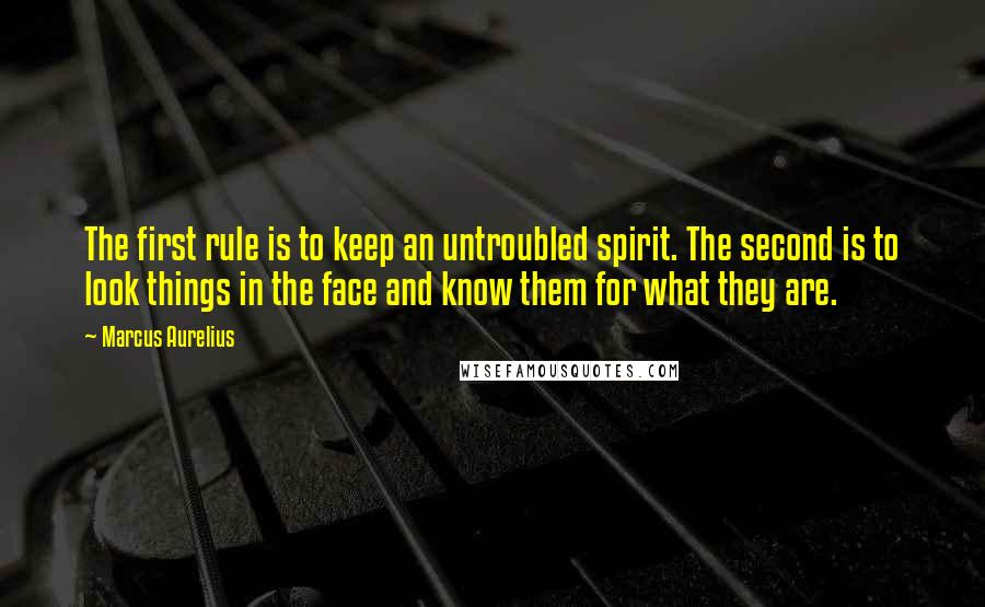 Marcus Aurelius Quotes: The first rule is to keep an untroubled spirit. The second is to look things in the face and know them for what they are.