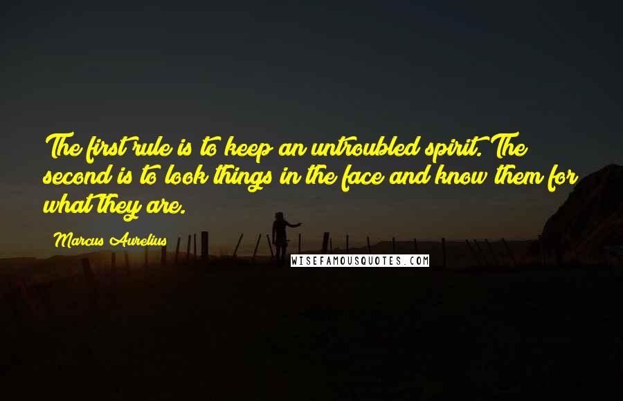 Marcus Aurelius Quotes: The first rule is to keep an untroubled spirit. The second is to look things in the face and know them for what they are.