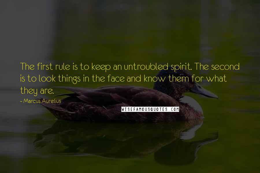 Marcus Aurelius Quotes: The first rule is to keep an untroubled spirit. The second is to look things in the face and know them for what they are.