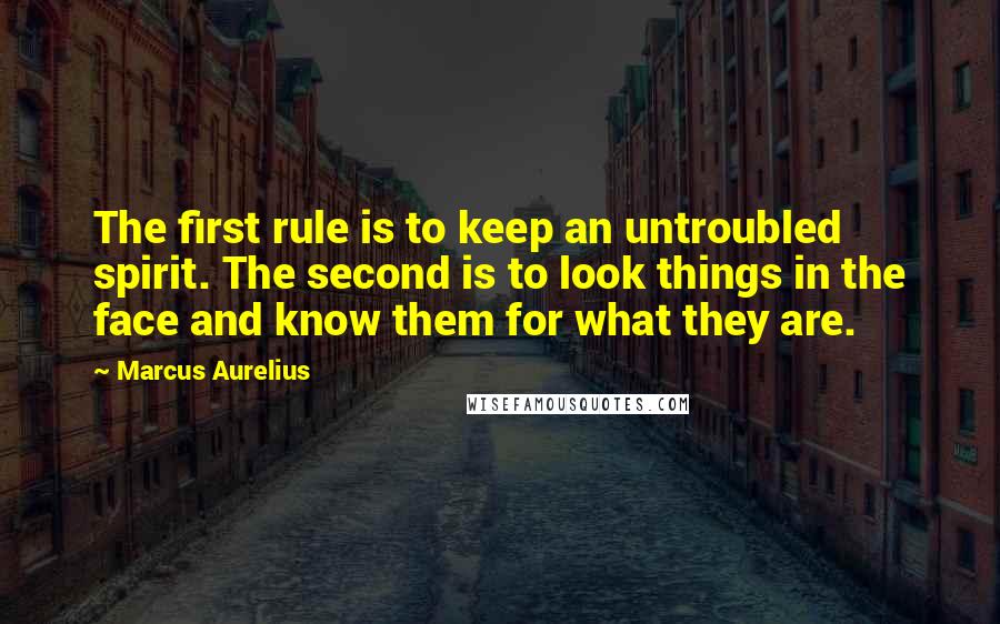 Marcus Aurelius Quotes: The first rule is to keep an untroubled spirit. The second is to look things in the face and know them for what they are.