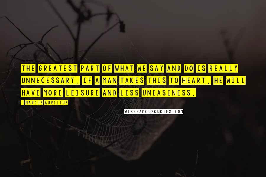 Marcus Aurelius Quotes: The greatest part of what we say and do is really unnecessary. If a man takes this to heart, he will have more leisure and less uneasiness.